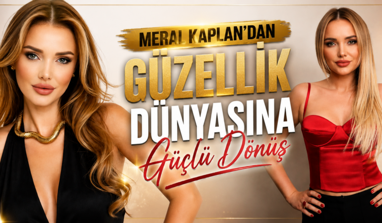 MERAL KAPLAN’DAN GÜZELLİK DÜNYASINA GÜÇLÜ DÖNÜŞ