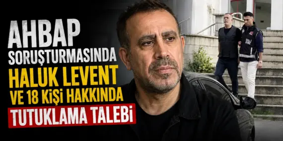 Ahbap Soruşturmasında Kritik Gelişme! Haluk Levent İçin Tutuklama Talebi