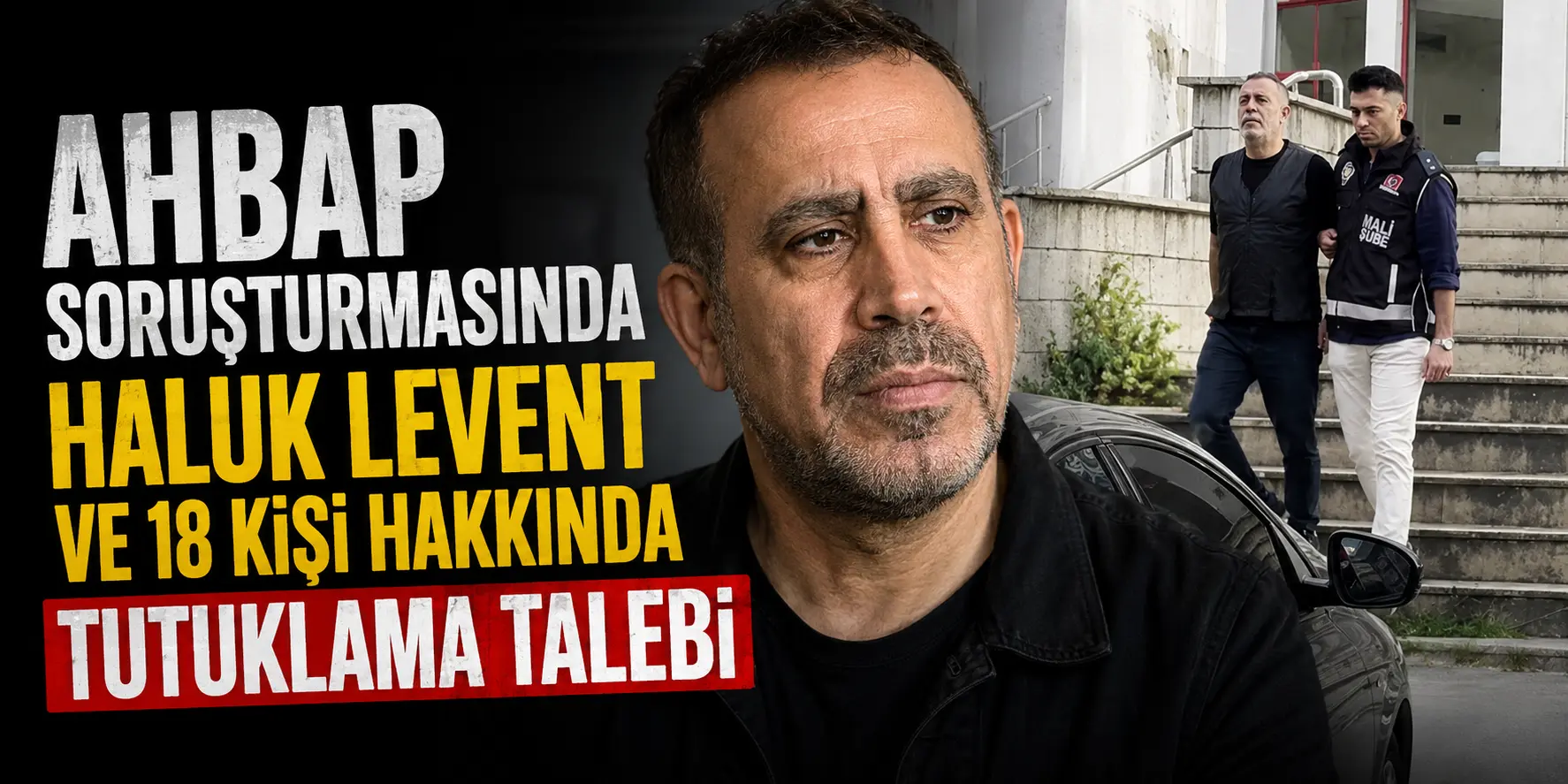 Ahbap Soruşturmasında Kritik Gelişme! Haluk Levent İçin Tutuklama Talebi