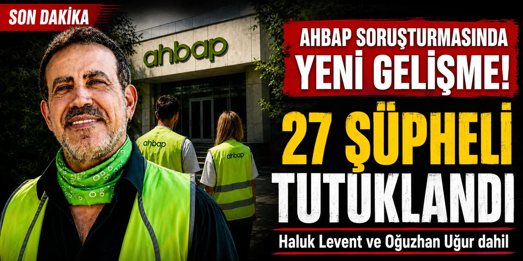 Ahbap Soruşturmasında Flaş Gelişme! Haluk Levent ve Oğuzhan Uğur Dahil 27 Tutuklama