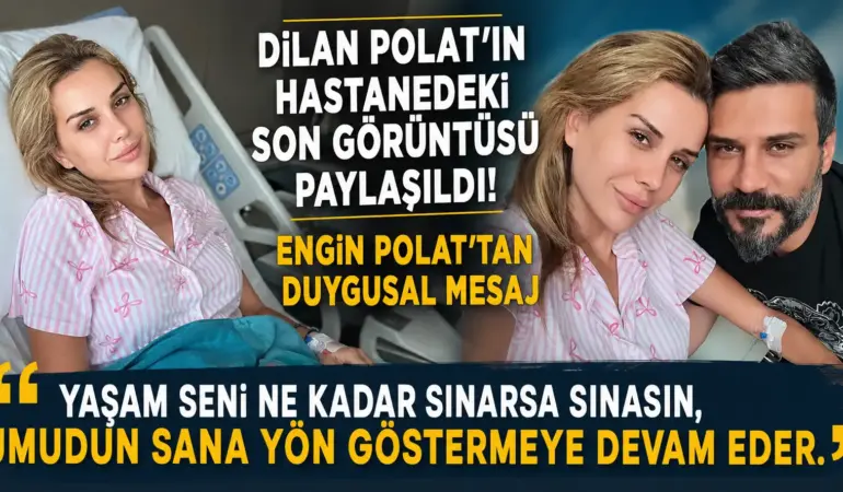 Dilan Polat’ın Son Hali Ortaya Çıktı! Engin Polat’tan Umut Dolu Mesaj