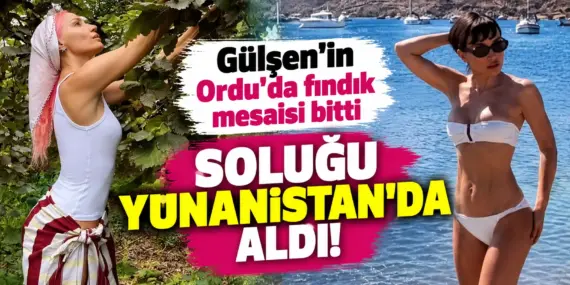 Gülşen fındık tarlasından çıktı, soluğu Yunanistan’da aldı!