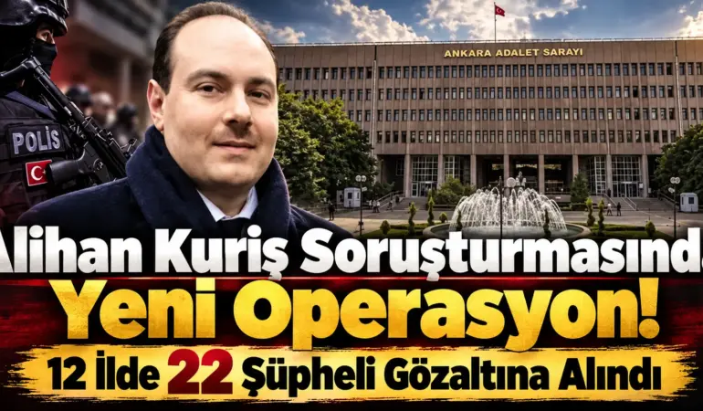 Alihan Kuriş Soruşturmasında Yeni Dalga! 12 İlde Operasyon, 22 Gözaltı