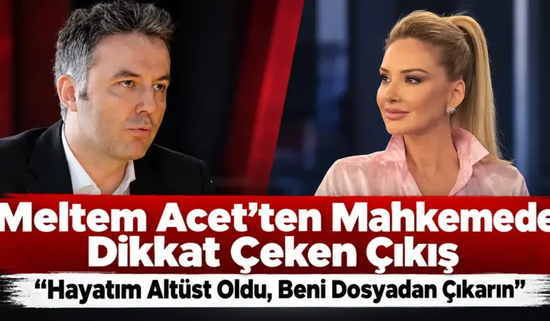 Meltem Acet’ten Mahkemede Çarpıcı Çıkış: “Hayatım Altüst Oldu, Beni Dosyadan Çıkarın!”